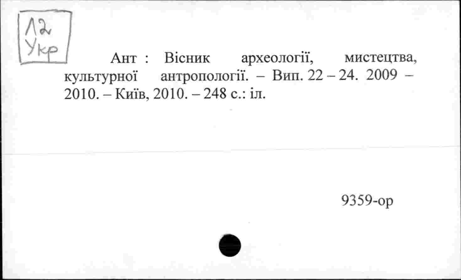 ﻿лх П
Укр і
Ант : Вісник археології, мистецтва,
культурної антропології. - Вин. 22 - 24. 2009 — 2010. - Київ, 2010. - 248 с.: іл.
9359-ор